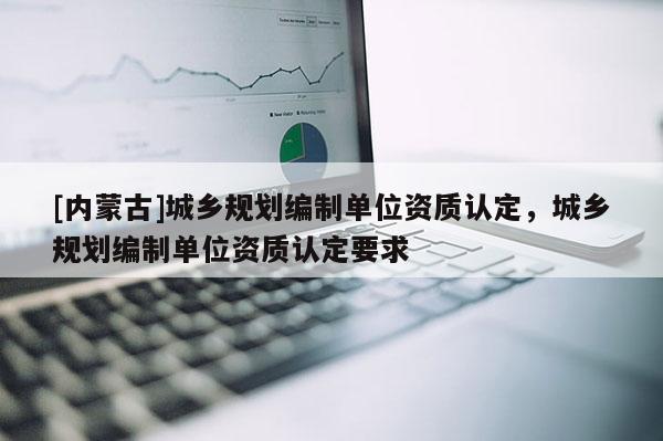 [內蒙古]城鄉規劃編制單位資質認定，城鄉規劃編制單位資質認定要求