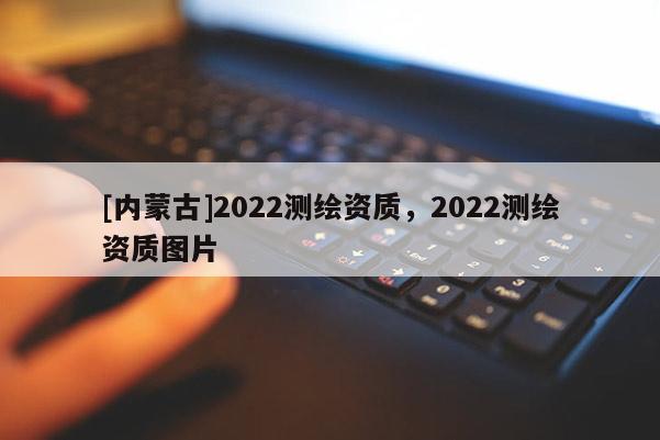 [內蒙古]2022測繪資質，2022測繪資質圖片