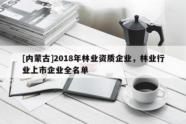 [內蒙古]2018年林業資質企業，林業行業上市企業全名單