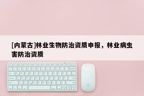 [內蒙古]林業生物防治資質申報，林業病蟲害防治資質