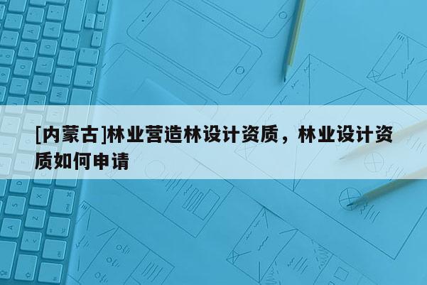 [內蒙古]林業營造林設計資質，林業設計資質如何申請