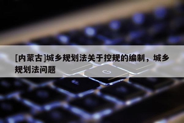 [內蒙古]城鄉規劃法關于控規的編制，城鄉規劃法問題