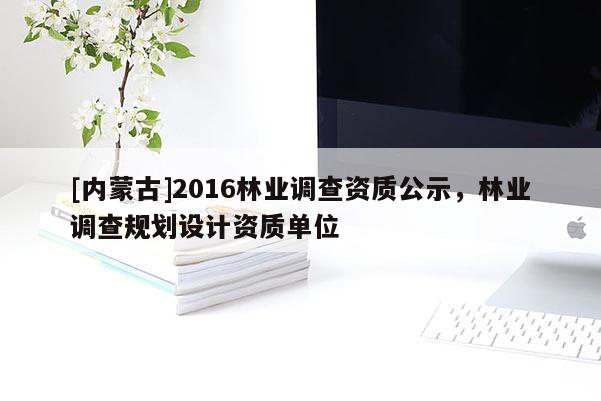 [內蒙古]2016林業(yè)調查資質公示，林業(yè)調查規(guī)劃設計資質單位