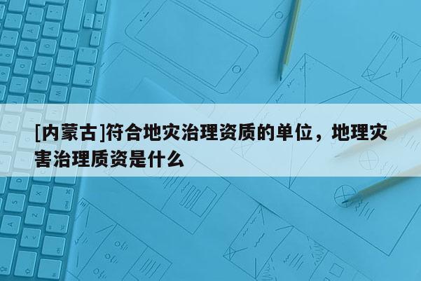 [內蒙古]符合地災治理資質的單位，地理災害治理質資是什么