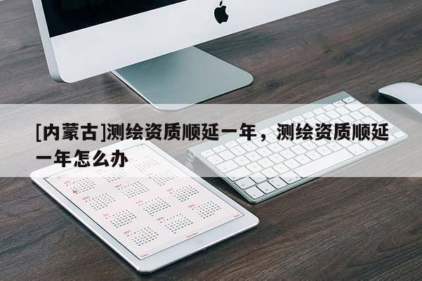 [內蒙古]測繪資質順延一年，測繪資質順延一年怎么辦