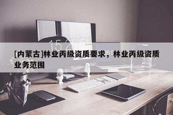 [內蒙古]林業丙級資質要求，林業丙級資質業務范圍