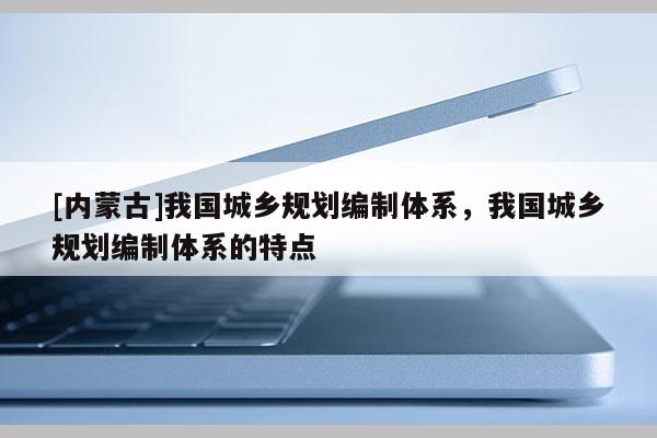 [內蒙古]我國城鄉規劃編制體系，我國城鄉規劃編制體系的特點