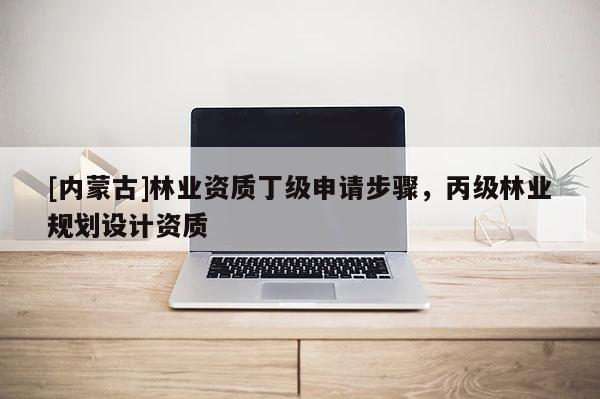 [內蒙古]林業資質丁級申請步驟，丙級林業規劃設計資質