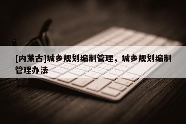 [內(nèi)蒙古]城鄉(xiāng)規(guī)劃編制管理，城鄉(xiāng)規(guī)劃編制管理辦法