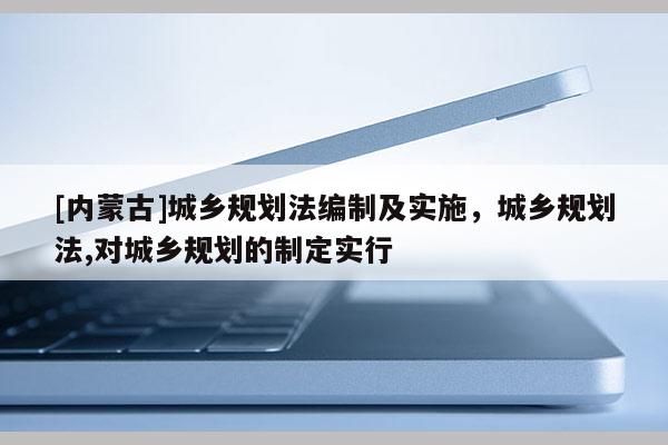 [內蒙古]城鄉規劃法編制及實施，城鄉規劃法,對城鄉規劃的制定實行