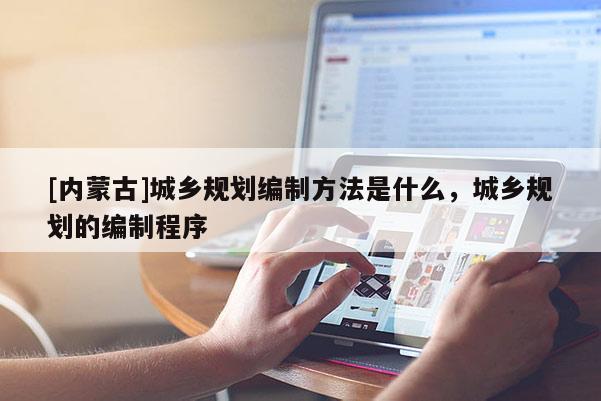 [內(nèi)蒙古]城鄉(xiāng)規(guī)劃編制方法是什么，城鄉(xiāng)規(guī)劃的編制程序