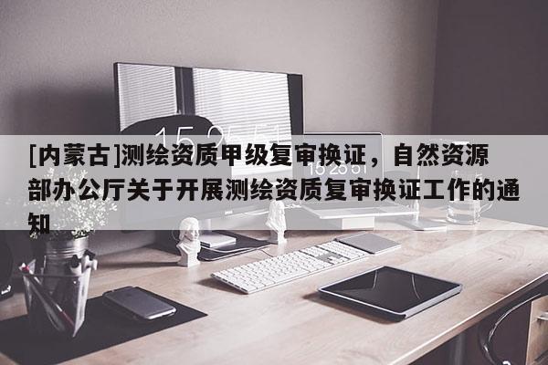 [內(nèi)蒙古]測(cè)繪資質(zhì)甲級(jí)復(fù)審換證，自然資源部辦公廳關(guān)于開(kāi)展測(cè)繪資質(zhì)復(fù)審換證工作的通知