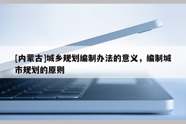 [內蒙古]城鄉規劃編制辦法的意義，編制城市規劃的原則