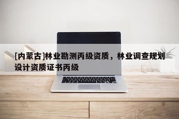 [內蒙古]林業勘測丙級資質，林業調查規劃設計資質證書丙級