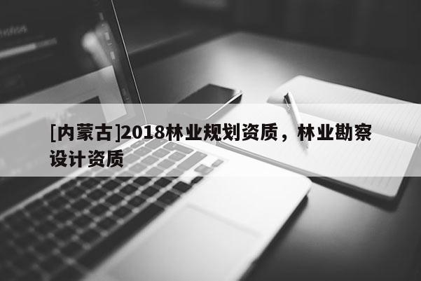 [內蒙古]2018林業規劃資質，林業勘察設計資質