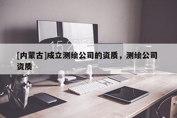 [內蒙古]成立測繪公司的資質，測繪公司 資質