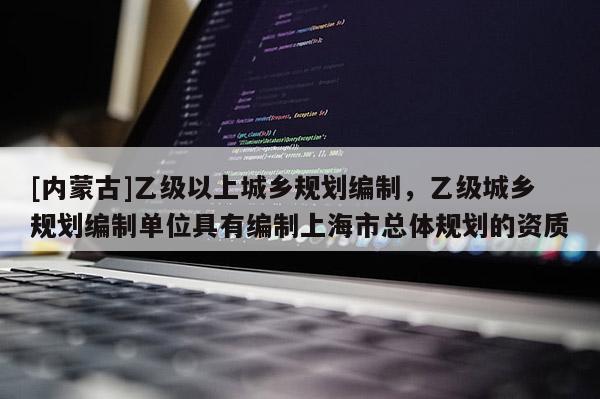 [內(nèi)蒙古]乙級以上城鄉(xiāng)規(guī)劃編制，乙級城鄉(xiāng)規(guī)劃編制單位具有編制上海市總體規(guī)劃的資質(zhì)