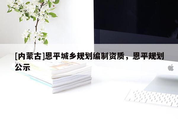[內(nèi)蒙古]恩平城鄉(xiāng)規(guī)劃編制資質(zhì)，恩平規(guī)劃公示