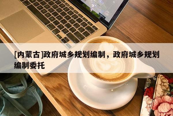 [內蒙古]政府城鄉規劃編制，政府城鄉規劃編制委托