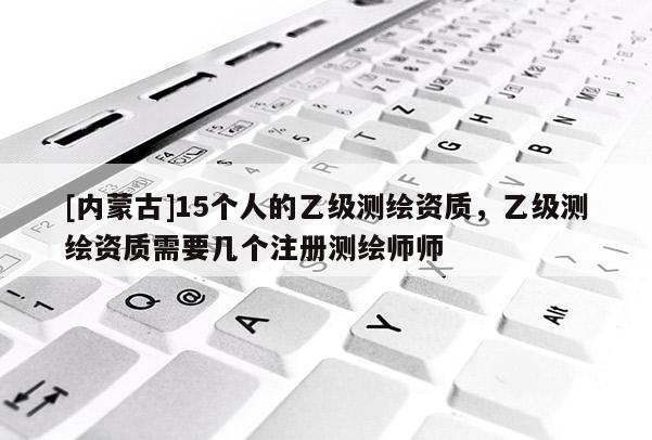 [內蒙古]15個人的乙級測繪資質，乙級測繪資質需要幾個注冊測繪師師