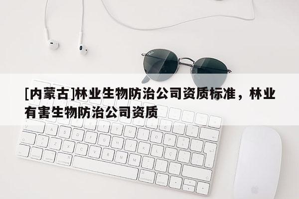 [內(nèi)蒙古]林業(yè)生物防治公司資質(zhì)標(biāo)準(zhǔn)，林業(yè)有害生物防治公司資質(zhì)