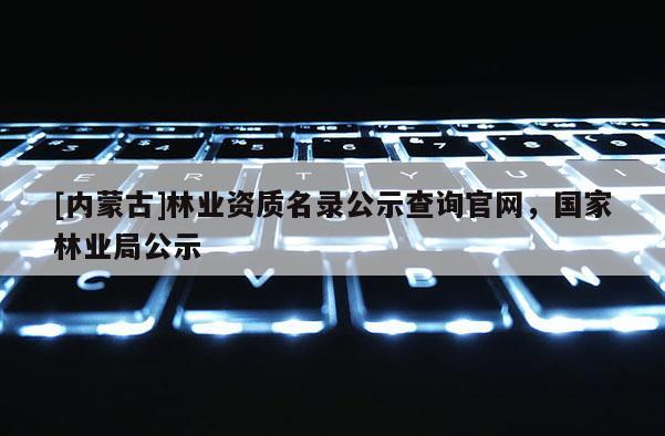 [內蒙古]林業資質名錄公示查詢官網，國家林業局公示