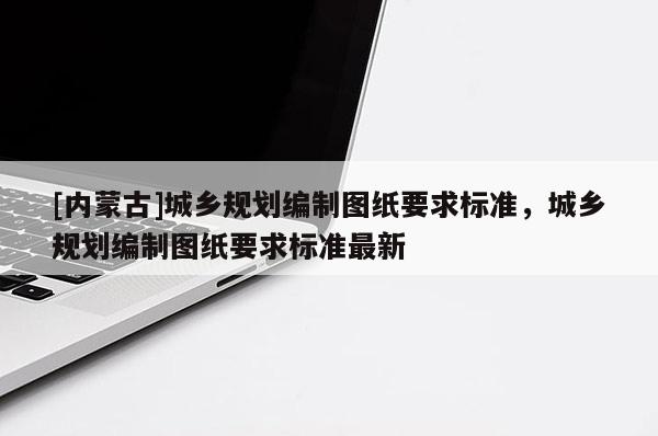 [內蒙古]城鄉規劃編制圖紙要求標準，城鄉規劃編制圖紙要求標準最新