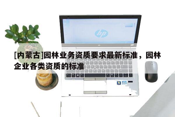 [內蒙古]園林業務資質要求最新標準，園林企業各類資質的標準