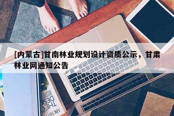 [內蒙古]甘南林業規劃設計資質公示，甘肅林業網通知公告
