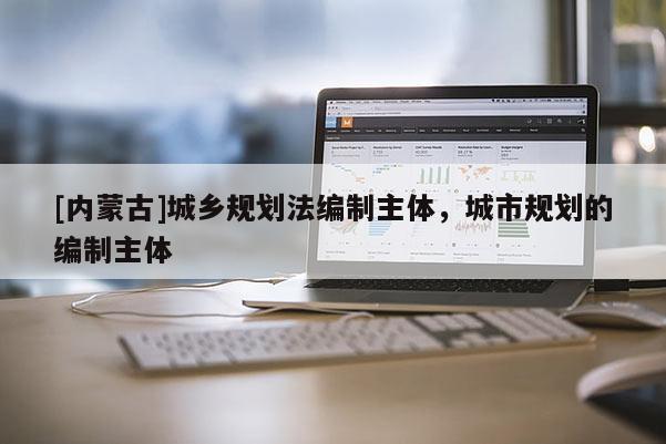 [內蒙古]城鄉規劃法編制主體，城市規劃的編制主體