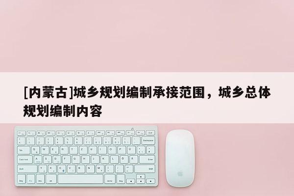 [內蒙古]城鄉規劃編制承接范圍，城鄉總體規劃編制內容