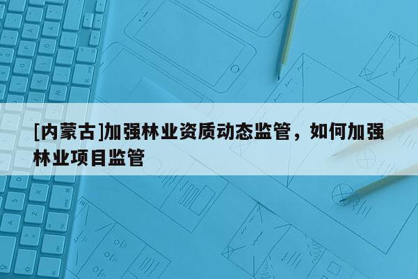 [內(nèi)蒙古]加強林業(yè)資質(zhì)動態(tài)監(jiān)管，如何加強林業(yè)項目監(jiān)管