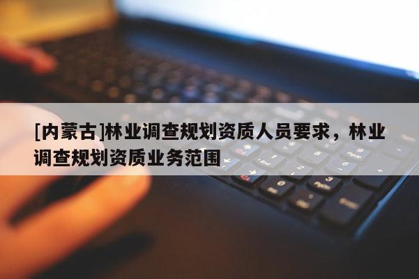 [內蒙古]林業調查規劃資質人員要求，林業調查規劃資質業務范圍