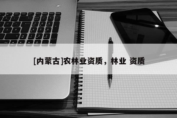 [內(nèi)蒙古]農(nóng)林業(yè)資質(zhì)，林業(yè) 資質(zhì)