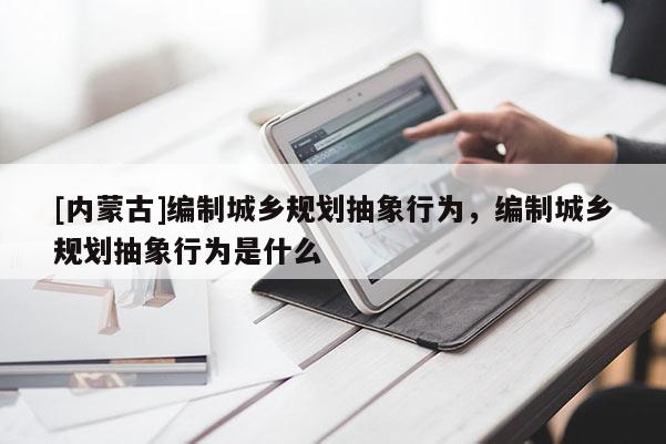 [內蒙古]編制城鄉規劃抽象行為，編制城鄉規劃抽象行為是什么