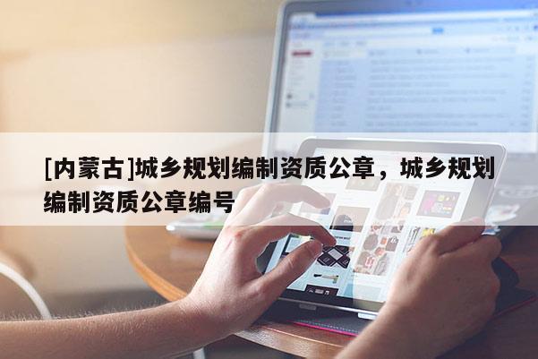 [內蒙古]城鄉規劃編制資質公章，城鄉規劃編制資質公章編號