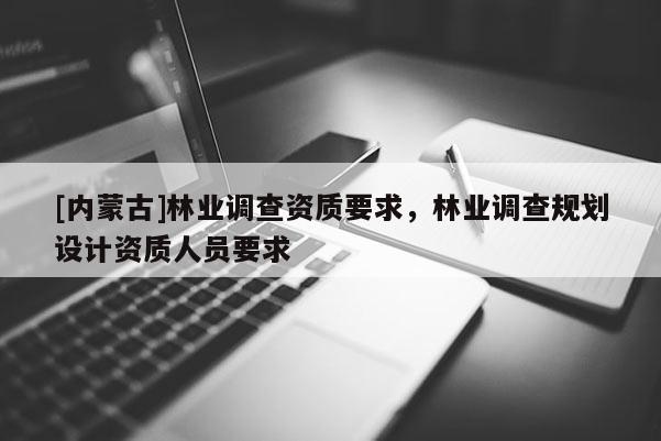 [內蒙古]林業調查資質要求，林業調查規劃設計資質人員要求