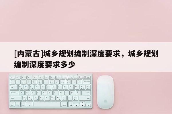 [內(nèi)蒙古]城鄉(xiāng)規(guī)劃編制深度要求，城鄉(xiāng)規(guī)劃編制深度要求多少