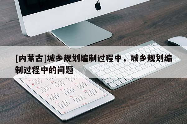 [內蒙古]城鄉規劃編制過程中，城鄉規劃編制過程中的問題