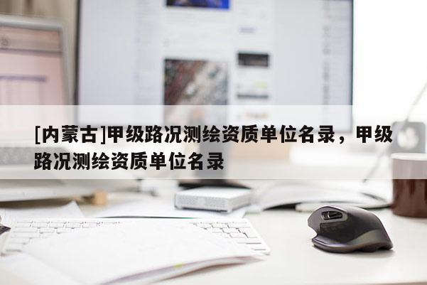 [內(nèi)蒙古]甲級路況測繪資質(zhì)單位名錄，甲級路況測繪資質(zhì)單位名錄