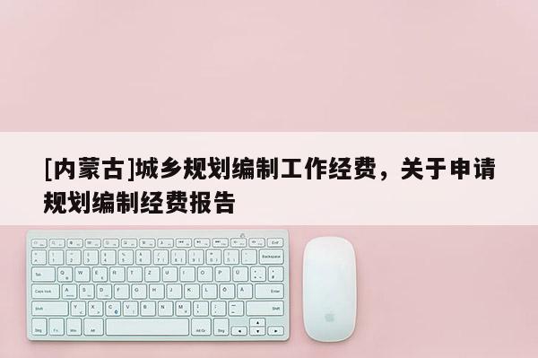 [內(nèi)蒙古]城鄉(xiāng)規(guī)劃編制工作經(jīng)費(fèi)，關(guān)于申請(qǐng)規(guī)劃編制經(jīng)費(fèi)報(bào)告