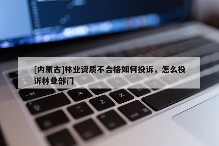[內蒙古]林業資質不合格如何投訴，怎么投訴林業部門