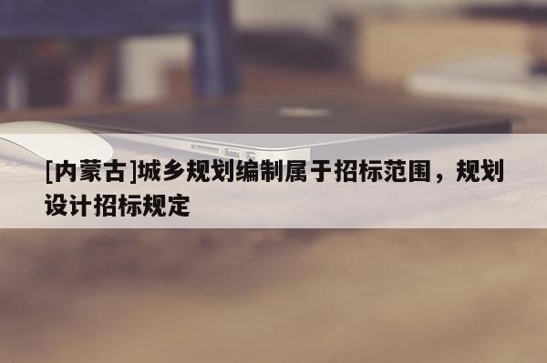 [內蒙古]城鄉規劃編制屬于招標范圍，規劃設計招標規定