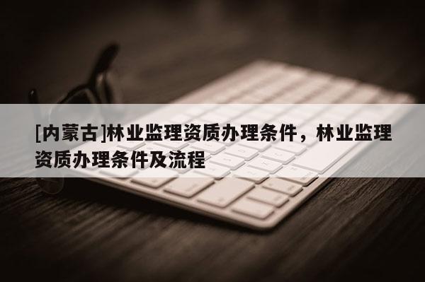 [內蒙古]林業監理資質辦理條件，林業監理資質辦理條件及流程