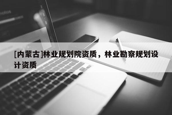 [內蒙古]林業規劃院資質，林業勘察規劃設計資質