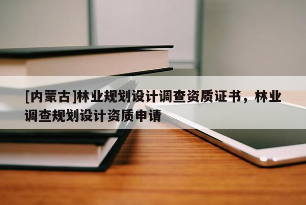 [內蒙古]林業規劃設計調查資質證書，林業調查規劃設計資質申請