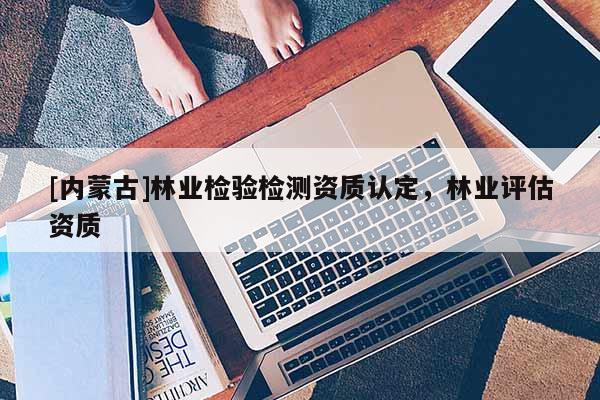 [內蒙古]林業檢驗檢測資質認定，林業評估資質