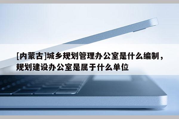 [內蒙古]城鄉(xiāng)規(guī)劃管理辦公室是什么編制，規(guī)劃建設辦公室是屬于什么單位