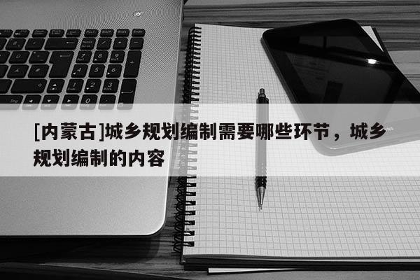 [內蒙古]城鄉規劃編制需要哪些環節，城鄉規劃編制的內容