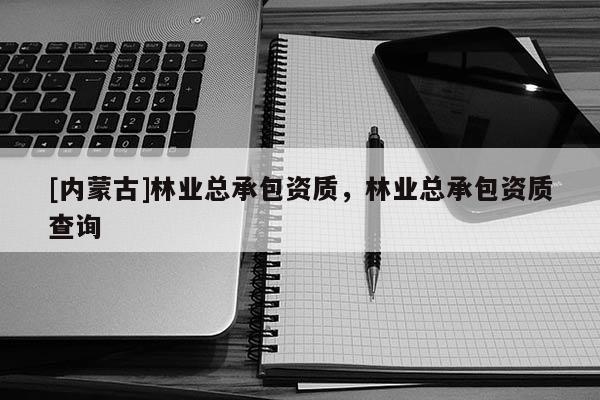 [內(nèi)蒙古]林業(yè)總承包資質(zhì)，林業(yè)總承包資質(zhì)查詢(xún)